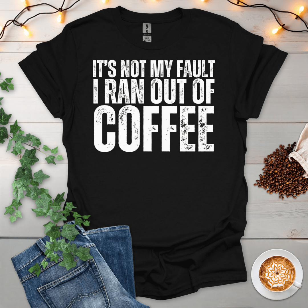 Not My Fault I Ran Out Of Coffee T-Shirt