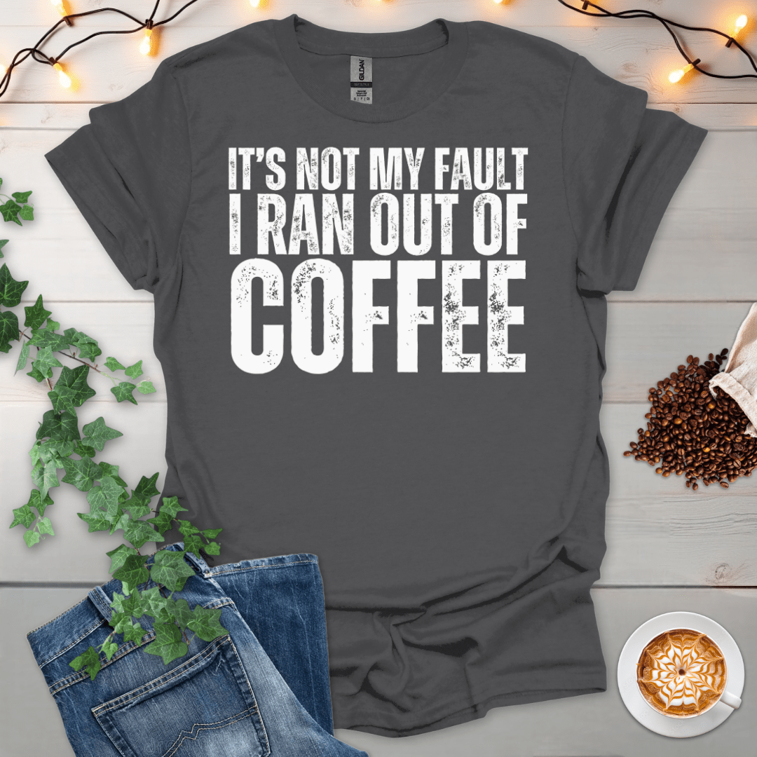 Not My Fault I Ran Out Of Coffee T-Shirt