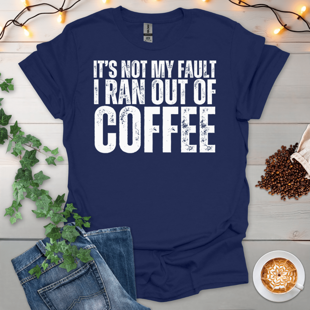 Not My Fault I Ran Out Of Coffee T-Shirt