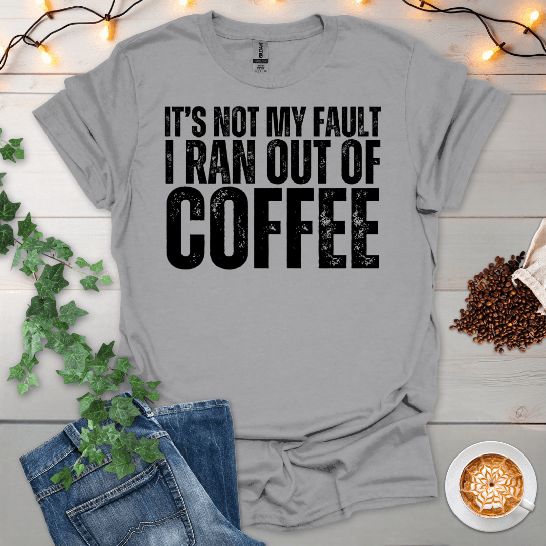 Not My Fault I Ran Out Of Coffee T-Shirt