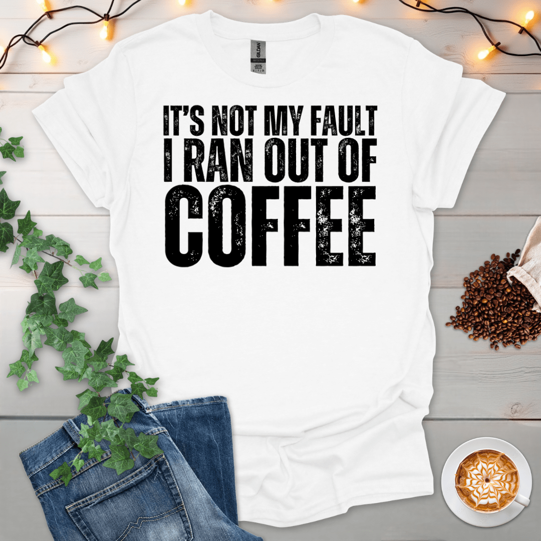 Not My Fault I Ran Out Of Coffee T-Shirt