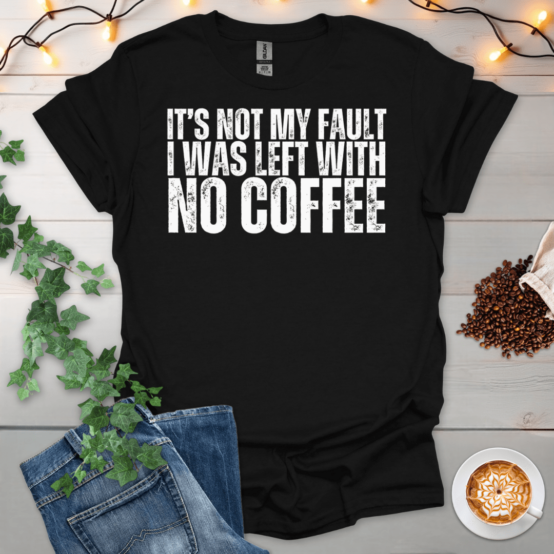 Not My Fault, I Was Left With No Coffee T-Shirt
