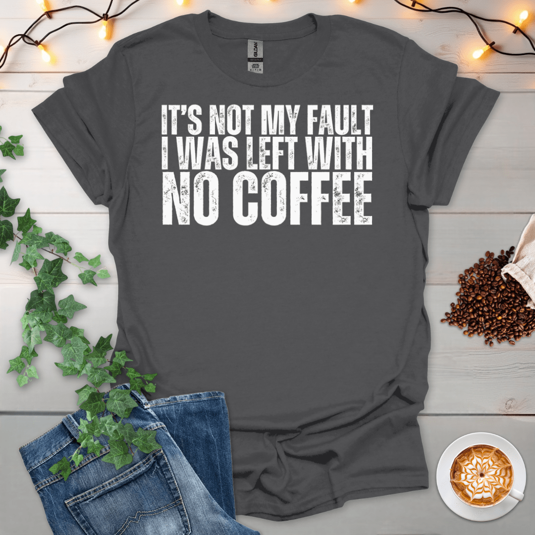 Not My Fault, I Was Left With No Coffee T-Shirt