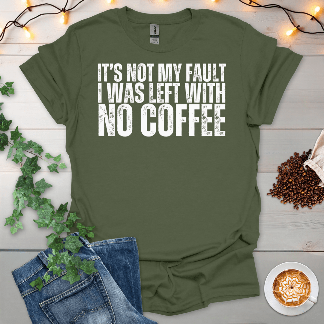 Not My Fault, I Was Left With No Coffee T-Shirt