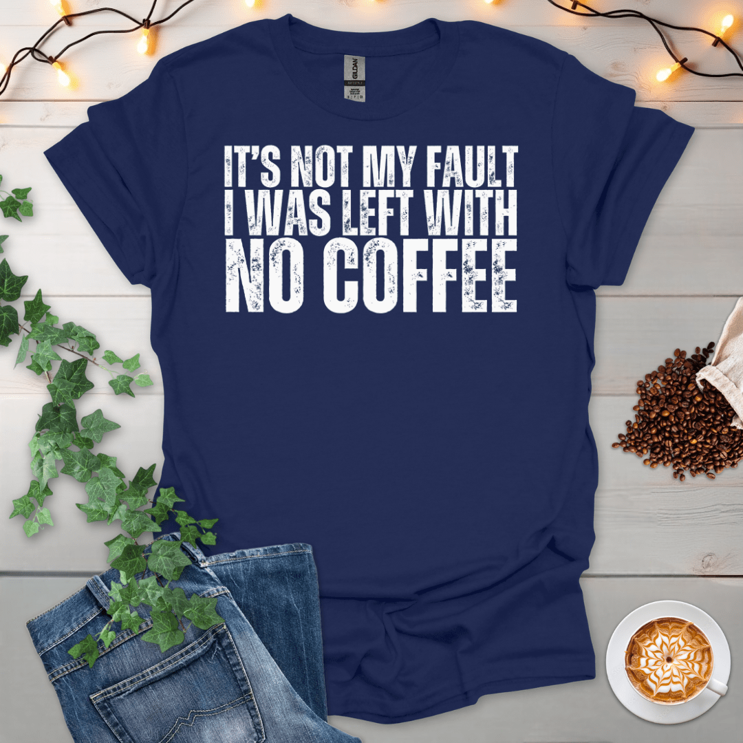 Not My Fault, I Was Left With No Coffee T-Shirt
