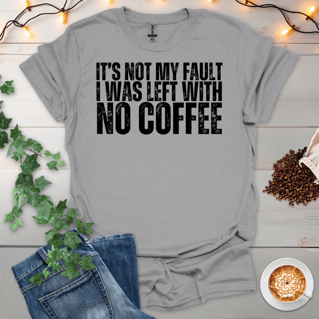 Not My Fault, I Was Left With No Coffee T-Shirt
