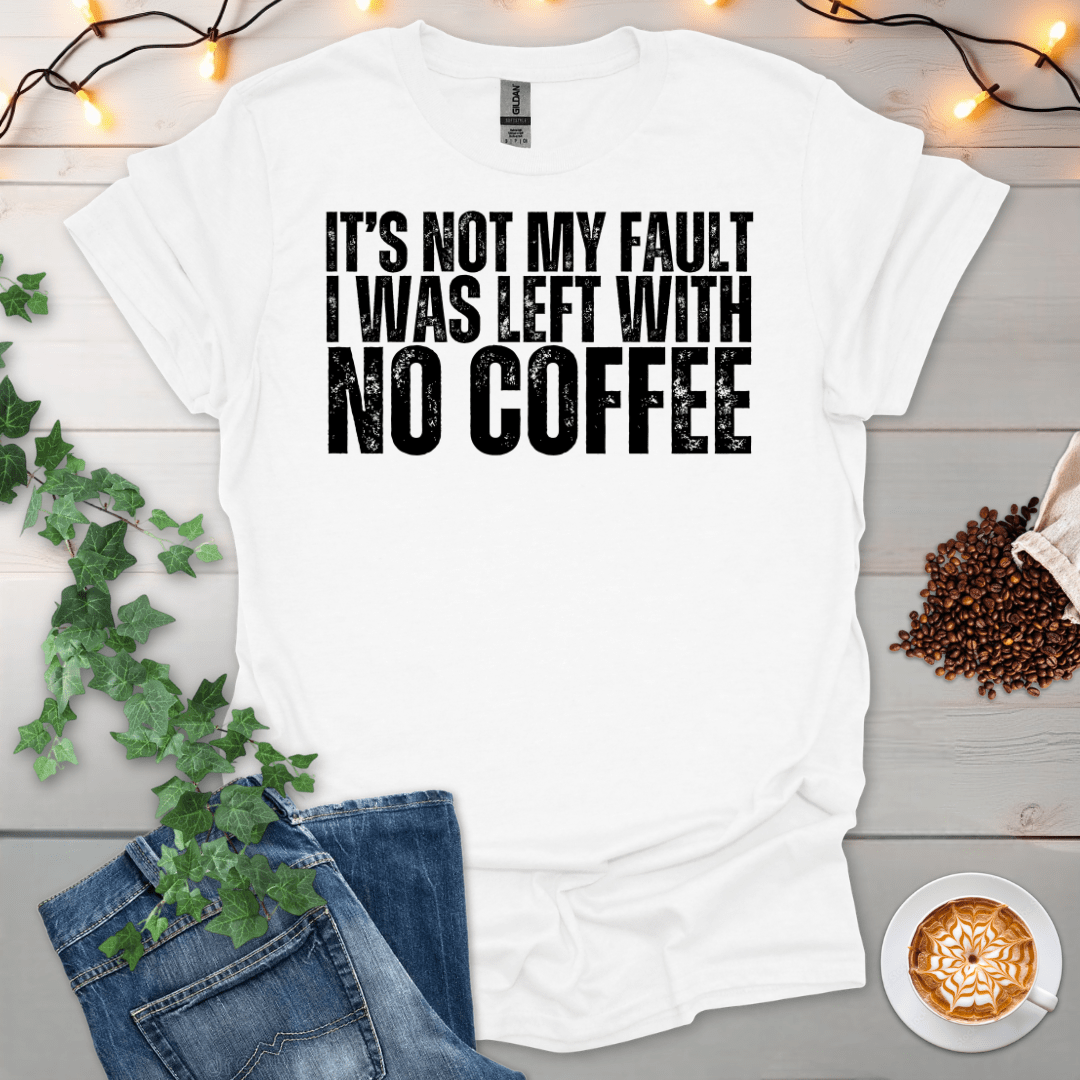 Not My Fault, I Was Left With No Coffee T-Shirt